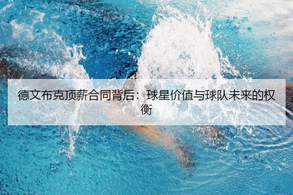 德文布克顶薪合同背后：球星价值与球队未来的权衡（kaiyun）