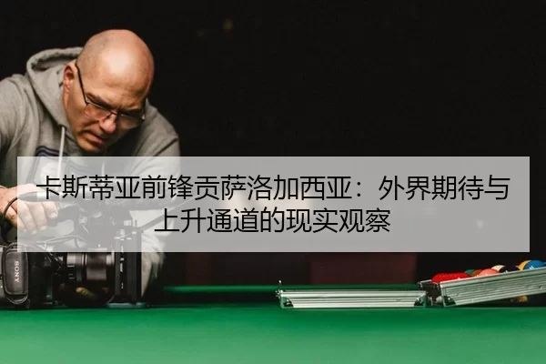 卡斯蒂亚前锋贡萨洛加西亚：外界期待与上升通道的现实观察
